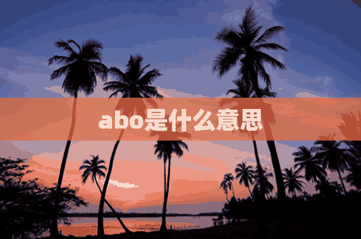 abo是什么意思(abo是什么意思?)